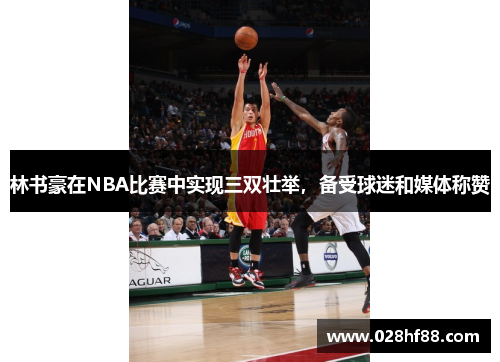 林书豪在NBA比赛中实现三双壮举，备受球迷和媒体称赞